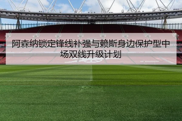 阿森纳锁定锋线补强与赖斯身边保护型中场双线升级计划