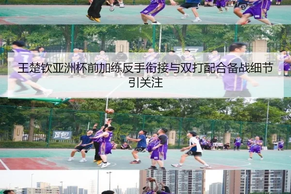王楚钦亚洲杯前加练反手衔接与双打配合备战细节引关注