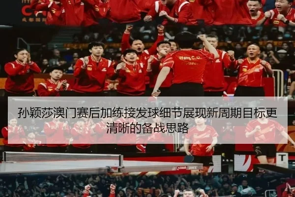 孙颖莎澳门赛后加练接发球细节展现新周期目标更清晰的备战思路
