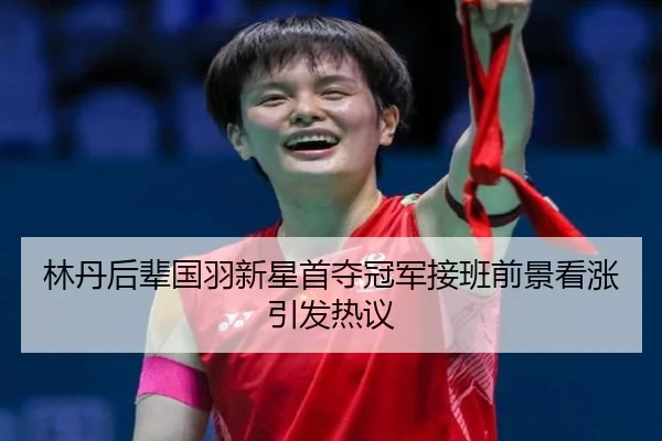 林丹后辈国羽新星首夺冠军接班前景看涨引发热议