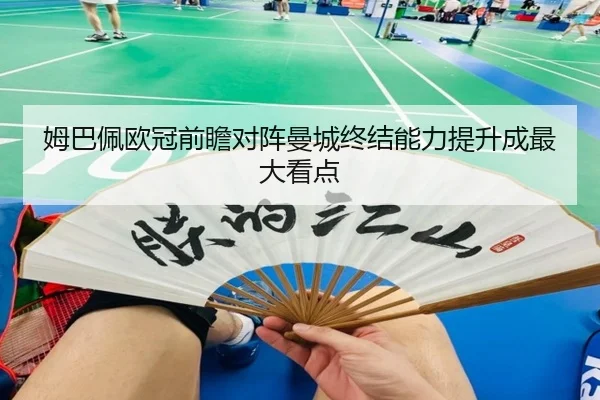 姆巴佩欧冠前瞻对阵曼城终结能力提升成最大看点